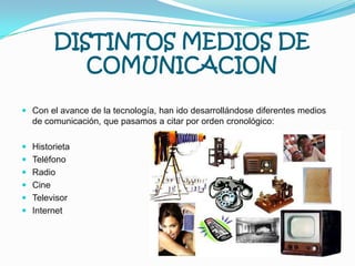 DISTINTOS MEDIOS DE COMUNICACIONCon el avance de la tecnología, han ido desarrollándose diferentes medios de comunicación, que pasamos a citar por orden cronológico:HistorietaTeléfono RadioCine TelevisorInternet
