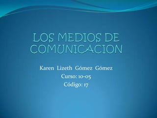 LOS MEDIOS DE COMUNICACION Karen  LizethGómez  Gómez Curso: 10-05 Código: 17 