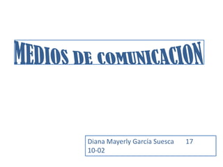 MEDIOS DE COMUNICACION Diana Mayerly García Suesca       17 10-02 