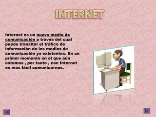 Internet es un nuevo medio de
comunicación a través del cual
puede transitar el tráfico de
información de los medios de
comunicación ya existentes. En un
primer momento en el que aún
estamos , por tanto , con Internet
es mas fácil comunicarnos.
 