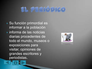  Su función primordial es
informar a la población
 informa de las noticias
diarias procedentes de
todo el mundo, museos o
exposiciones para
visitar, opiniones de
grandes escritores y
periodistas.
 