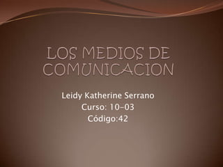 LOS MEDIOS DE COMUNICACION Leidy Katherine Serrano Curso: 10-03 Código:42 