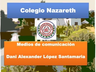 Colegio Nazareth
Medios de comunicación
Dani Alexander López Santamaria
 