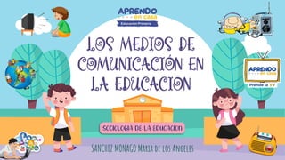 LOS MEDIOS DE
COMUNICACIÓN EN
LA EDUCACION
SANCHEZ MONAGO Maria de los Angeles
SOCIOLOGIA DE LA EDUCACION
 