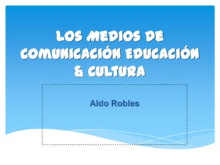 Los Medios de
Comunicación Educación
      & Cultura

        Aldo Robles
 