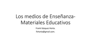 Los medios de Enseñanza-
Materiales Educativos
Frank Vázquez Horta.
fvhorta@gmail.com.
 