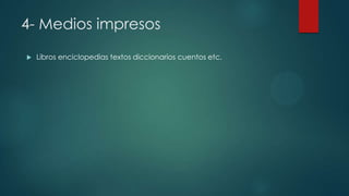 4- Medios impresos
 Libros enciclopedias textos diccionarios cuentos etc.
 