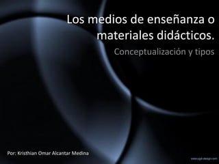 Los medios de enseñanza o
                              materiales didácticos.
                                      Conceptualización y tipos




Por: Kristhian Omar Alcantar Medina
 