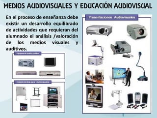MEDIOS AUDIOVISUALES Y EDUCACIÓN AUDIOVISUAL
En el proceso de enseñanza debe
existir un desarrollo equilibrado
de actividades que requieran del
alumnado el análisis /valoración
de los medios visuales y
auditivos.
 