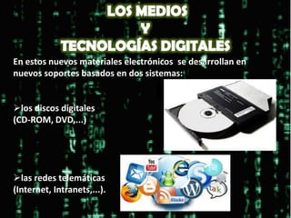 En estos nuevos materiales electrónicos se desarrollan en
nuevos soportes basados en dos sistemas:
los discos digitales
(CD-ROM, DVD,...)
las redes telemáticas
(Internet, Intranets,...).
 