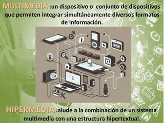 MULTIMEDIA :un dispositivo o conjunto de dispositivos
que permiten integrar simultáneamente diversos formatos
de información.
HIPERMEDIA :alude a la combinación de un sistema
multimedia con una estructura hipertextual.
 