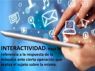 INTERACTIVIDAD: Hace la
referencia a la respuesta de la
máquina ante cierta operación que
realiza el sujeto sobre la misma.
 