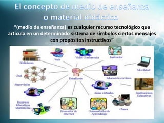 “(medio de enseñanza) es cualquier recurso tecnológico que
articula en un determinado sistema de símbolos ciertos mensajes
con propósitos instructivos”
 