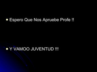 Espero Que Nos Apruebe Profe !! Y VAMOO JUVENTUD !!! 