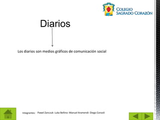 Integrantes: Pawel Zanczuk- Luka Bellino- Manuel Aramendi- Diego Conzoli
Diarios
Los diarios son medios gráficos de comunicación social
 