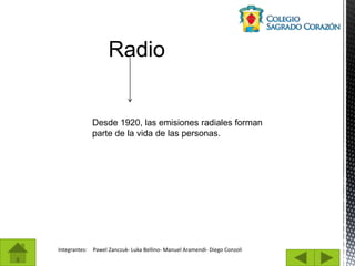 Integrantes: Pawel Zanczuk- Luka Bellino- Manuel Aramendi- Diego Conzoli
Radio
Desde 1920, las emisiones radiales forman
parte de la vida de las personas.
 