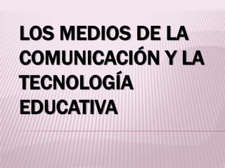LOS MEDIOS DE LA
COMUNICACIÓN Y LA
TECNOLOGÍA
EDUCATIVA
 