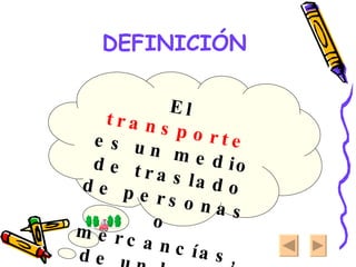DEFINICIÓN El  transporte  es un medio de traslado de personas o mercancías, de un lugar a otro. 