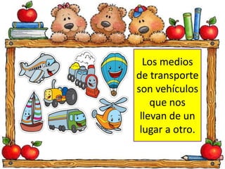 Los medios 
de transporte 
son vehículos 
que nos 
llevan de un 
lugar a otro. 
 
