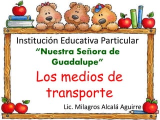 Institución Educativa Particular 
“Nuestra Señora de 
Guadalupe” 
Los medios de 
transporte 
Lic. Milagros Alcalá Aguirre 
 