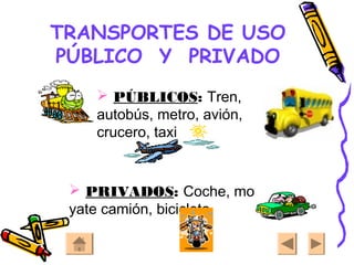 TRANSPORTES DE USO
PÚBLICO Y PRIVADO
 PÚBLICOS: Tren,
autobús, metro, avión,
crucero, taxi
 PRIVADOS: Coche, moto,
yate camión, bicicleta.
 