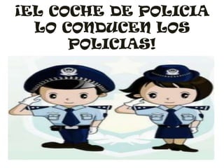 ¡EL COCHE DE POLICIA
  LO CONDUCEN LOS
      POLICIAS!
 