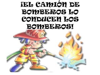¡EL CAMIÓN DE
BOMBEROS LO
CONDUCEN LOS
  BOMBEROS!
 
