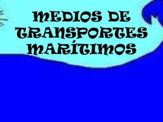 MEDIOS DE
TRANSPORTES
 MARÍTIMOS
 