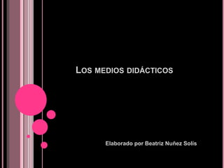 LOS MEDIOS DIDÁCTICOS
Elaborado por Beatriz Nuñez Solís
 