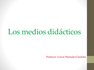 Los medios didácticos
Profesor: Leiver Hurtado Córdoba
 