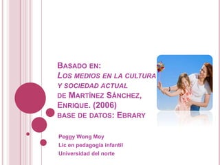 Basado en:Los medios en la cultura y sociedad actualdeMartínez Sánchez, Enrique. (2006) base de datos: Ebrary Peggy Wong Moy Lic en pedagogía infantil Universidad del norte 