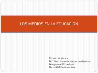 LOS MEDIOS EN LA EDUCACION
Sandra M. Mariscal
2°Año – Formación Docente paraTécnicos
Asignatura:TIC en elAula
Universidad Católica de Salta
 