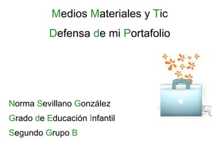Medios Materiales y Tic
          Defensa de mi Portafolio




Norma Sevillano González
Grado de Educación Infantil
Segundo Grupo B
 
