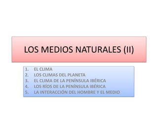 LOS MEDIOS NATURALES (II) 
1. EL CLIMA 
2. LOS CLIMAS DEL PLANETA 
3. EL CLIMA DE LA PENÍNSULA IBÉRICA 
4. LOS RÍOS DE LA PENÍNSULA IBÉRICA 
5. LA INTERACCIÓN DEL HOMBRE Y EL MEDIO 
 