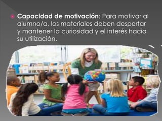  Capacidad de motivación: Para motivar al
alumno/a, los materiales deben despertar
y mantener la curiosidad y el interés hacia
su utilización.
 