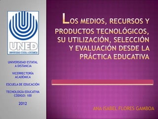 UNIVERSIDAD ESTATAL
     A DISTANCIA

   VICERRECTORÍA
     ACADÉMICA

ESCUELA DE EDUCACIÓN

TECNOLOGÍA EDUCATIVA
    CÓDIGO: 100

       2012
                       ANA ISABEL FLORES GAMBOA
 