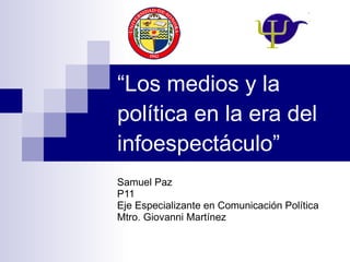 “ Los medios y la política en la era del infoespectáculo” Samuel Paz P11 Eje Especializante en Comunicación Política Mtro. Giovanni Martínez 