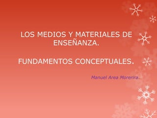 LOS MEDIOS Y MATERIALES DE
ENSEÑANZA.
FUNDAMENTOS CONCEPTUALES.
Manuel Area Morerira.
 