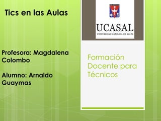 Formación
Docente para
Técnicos
Tics en las Aulas
Profesora: Magdalena
Colombo
Alumno: Arnaldo
Guaymas
 