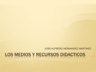 JOSE ALFREDO HERNANDEZ MARTINEZ.

LOS MEDIOS Y RECURSOS DIDACTICOS
 
