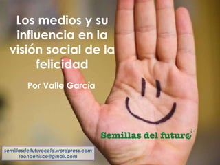 Los medios y su
influencia en la
visión social de la
felicidad
semillasdelfuturoceld.wordpress.com
leondenisce@gmail.com
Por Valle García
 