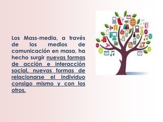 Los Mass-media, a través
de los medios de
comunicación en masa, ha
hecho surgir nuevas formas
de acción e interacción
soci...