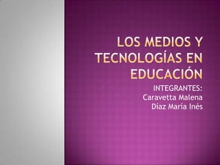 LOS MEDIOS Y TECNOLOGÍAS EN EDUCACIÓN INTEGRANTES: Caravetta Malena Díaz María Inés 