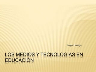 Jorge Huergo 
LOS MEDIOS Y TECNOLOGÍAS EN 
EDUCACIÓN 
 