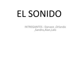 EL SONIDO
INTREGANTES : Danaee ,Orlando
,Sandra,Alan,Lalo
 
