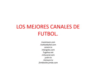 LOS MEJORES CANALES DE
FUTBOL.
.Livestream.com
.livefootballol.com
.zonein.tv
.Intergoles.com
.Tugaliva.net
.mitvcanal.com
.justin.tv
.Ustream.tv
.Zimblecktv.jimdo.com
 