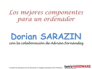 Los mejores componentes
para un ordenador

Dorian SARAZIN

con la colaboración de Adrián Fernández

La fuente de información de este documento es la página informática Tom’s Hardware

 