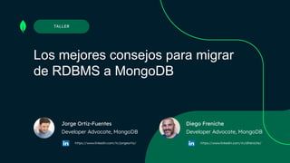 Jorge Ortiz-Fuentes
Developer Advocate, MongoDB
TALLER
Los mejores consejos para migrar
de RDBMS a MongoDB
Diego Freniche
Developer Advocate, MongoDB
https://www.linkedin.com/in/jorgeortiz/ https://www.linkedin.com/in/dfreniche/
 