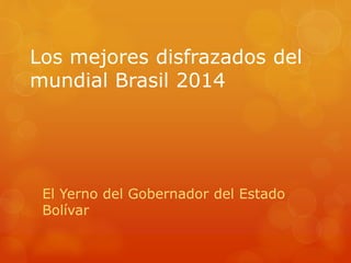 Los mejores disfrazados del
mundial Brasil 2014
El Yerno del Gobernador del Estado
Bolívar
 