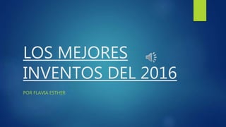 LOS MEJORES
INVENTOS DEL 2016
POR FLAVIA ESTHER
 